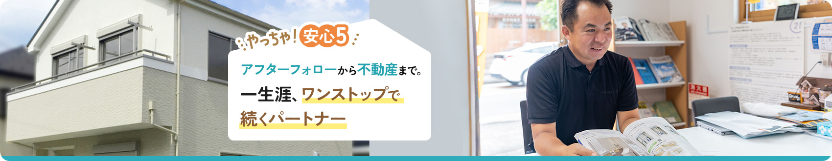 やっちゃ！安心5 アフターフォローから不動産まで。一生涯、ワンストップで続くパートナー